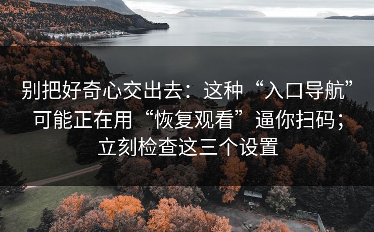 别把好奇心交出去：这种“入口导航”可能正在用“恢复观看”逼你扫码；立刻检查这三个设置