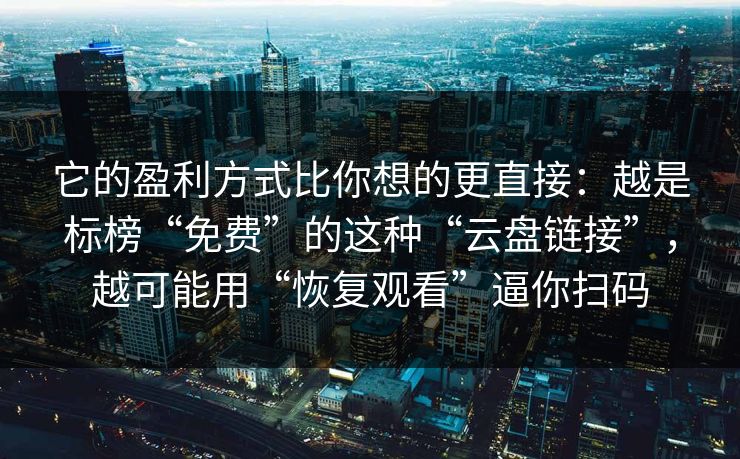 它的盈利方式比你想的更直接:越是标榜“免费”的这种“云盘链接”,越可能用“恢复观看”逼你扫码