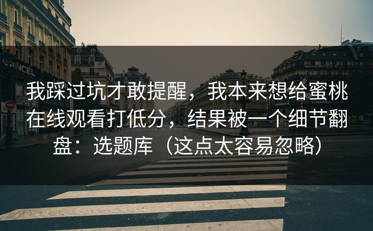 我踩过坑才敢提醒,我本来想给蜜桃在线观看打低分,结果被一个细节翻盘:选题库(这点太容易忽略)