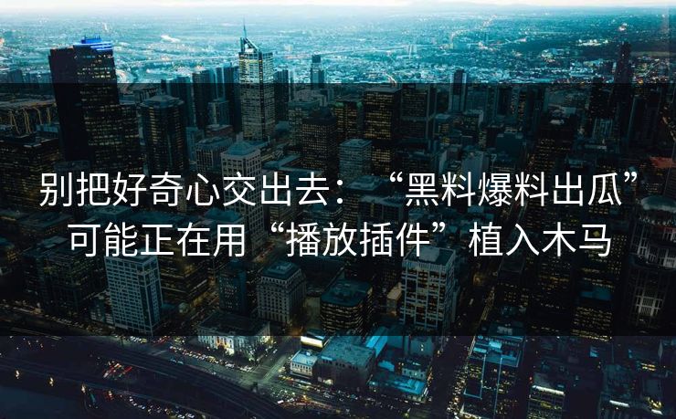别把好奇心交出去:“黑料爆料出瓜”可能正在用“播放插件”植入木马