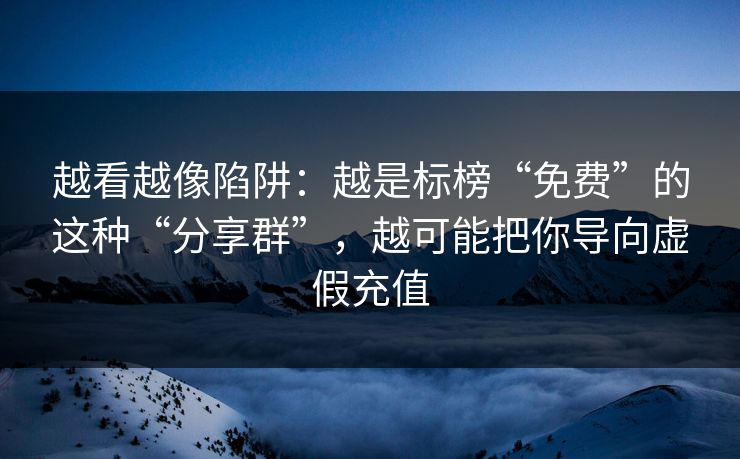 越看越像陷阱:越是标榜“免费”的这种“分享群”,越可能把你导向虚假充值