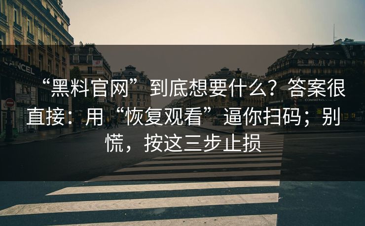 “黑料官网”到底想要什么？答案很直接：用“恢复观看”逼你扫码；别慌，按这三步止损