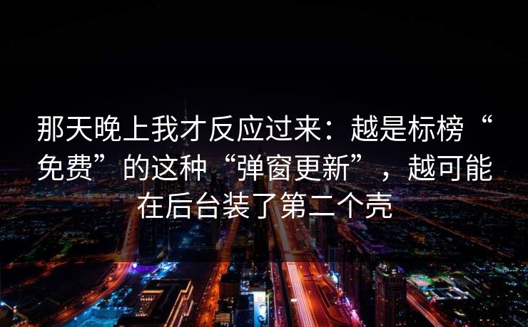 那天晚上我才反应过来：越是标榜“免费”的这种“弹窗更新”，越可能在后台装了第二个壳