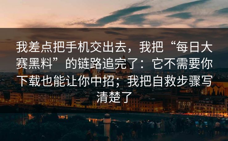 我差点把手机交出去，我把“每日大赛黑料”的链路追完了：它不需要你下载也能让你中招；我把自救步骤写清楚了