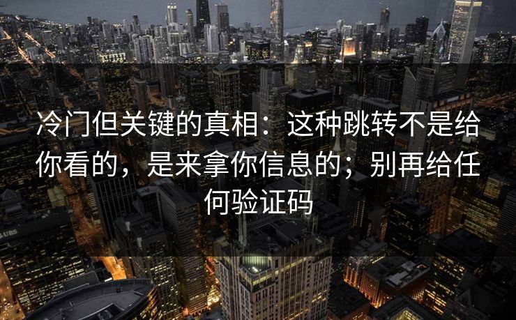 冷门但关键的真相：这种跳转不是给你看的，是来拿你信息的；别再给任何验证码