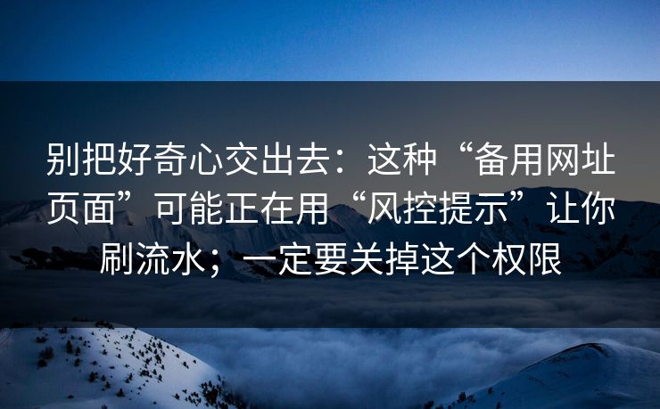 别把好奇心交出去：这种“备用网址页面”可能正在用“风控提示”让你刷流水；一定要关掉这个权限
