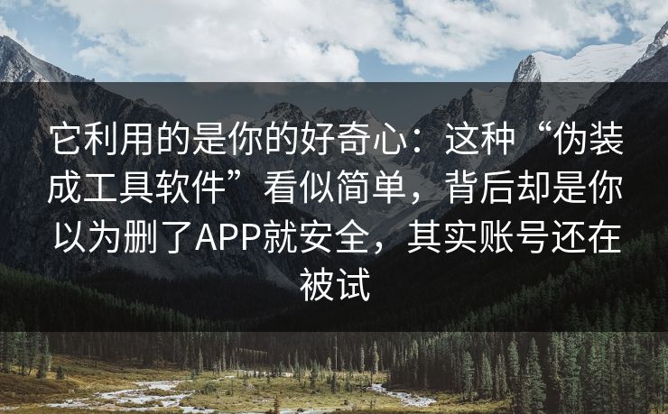 它利用的是你的好奇心：这种“伪装成工具软件”看似简单，背后却是你以为删了APP就安全，其实账号还在被试