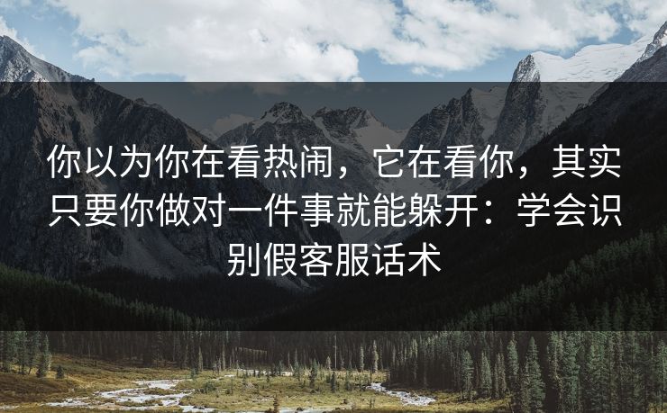 你以为你在看热闹,它在看你,其实只要你做对一件事就能躲开:学会识别假客服话术