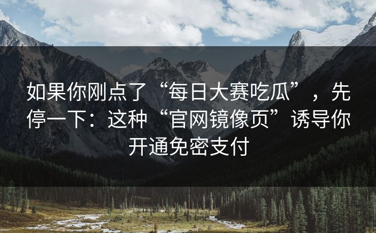 如果你刚点了“每日大赛吃瓜”,先停一下:这种“官网镜像页”诱导你开通免密支付