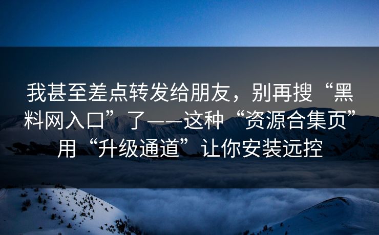 我甚至差点转发给朋友,别再搜“黑料网入口”了——这种“资源合集页”用“升级通道”让你安装远控