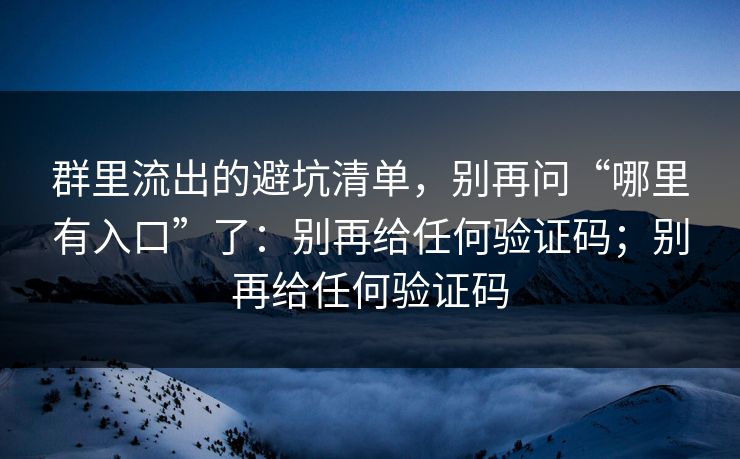 群里流出的避坑清单,别再问“哪里有入口”了:别再给任何验证码;别再给任何验证码
