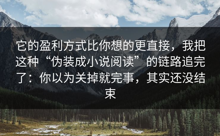它的盈利方式比你想的更直接,我把这种“伪装成小说阅读”的链路追完了:你以为关掉就完事,其实还没结束