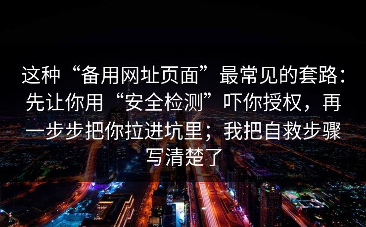 这种“备用网址页面”最常见的套路:先让你用“安全检测”吓你授权,再一步步把你拉进坑里;我把自救步骤写清楚了