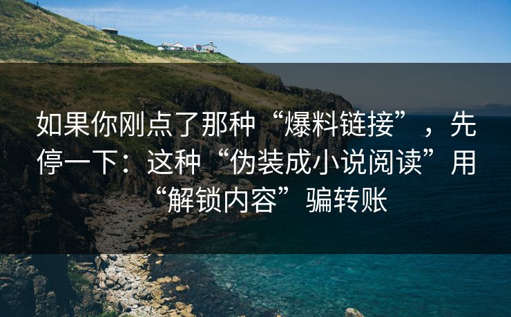 如果你刚点了那种“爆料链接”，先停一下：这种“伪装成小说阅读”用“解锁内容”骗转账