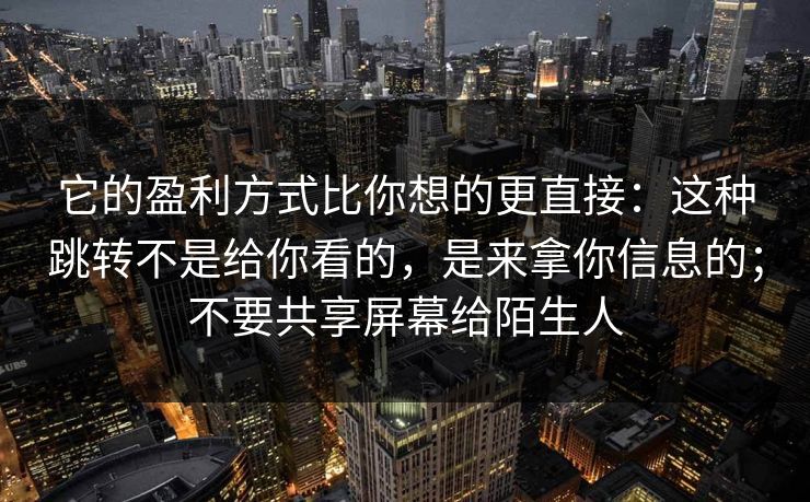 它的盈利方式比你想的更直接:这种跳转不是给你看的,是来拿你信息的;不要共享屏幕给陌生人