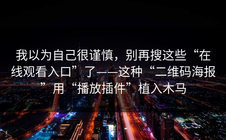我以为自己很谨慎，别再搜这些“在线观看入口”了——这种“二维码海报”用“播放插件”植入木马