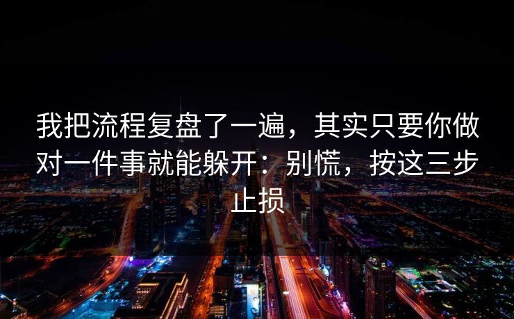 我把流程复盘了一遍,其实只要你做对一件事就能躲开:别慌,按这三步止损 我把流程复盘了一遍,其实只要你做对一件事就能躲开:别慌,按这三步止损