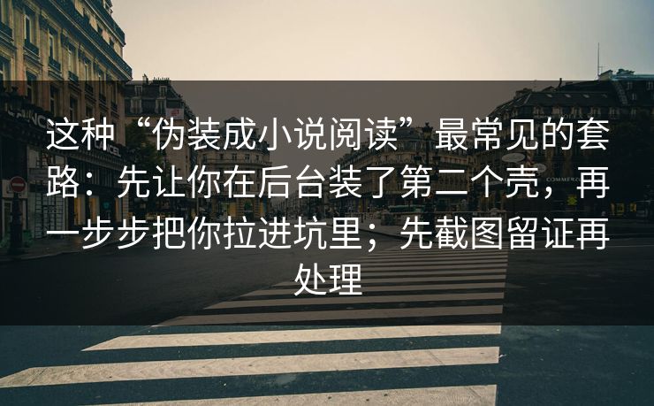 这种“伪装成小说阅读”最常见的套路：先让你在后台装了第二个壳，再一步步把你拉进坑里；先截图留证再处理