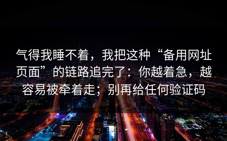 气得我睡不着,我把这种“备用网址页面”的链路追完了:你越着急,越容易被牵着走;别再给任何验证码
