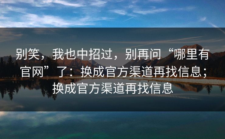 别笑，我也中招过，别再问“哪里有官网”了：换成官方渠道再找信息；换成官方渠道再找信息