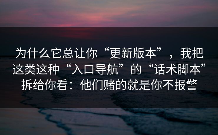 为什么它总让你“更新版本”，我把这类这种“入口导航”的“话术脚本”拆给你看：他们赌的就是你不报警