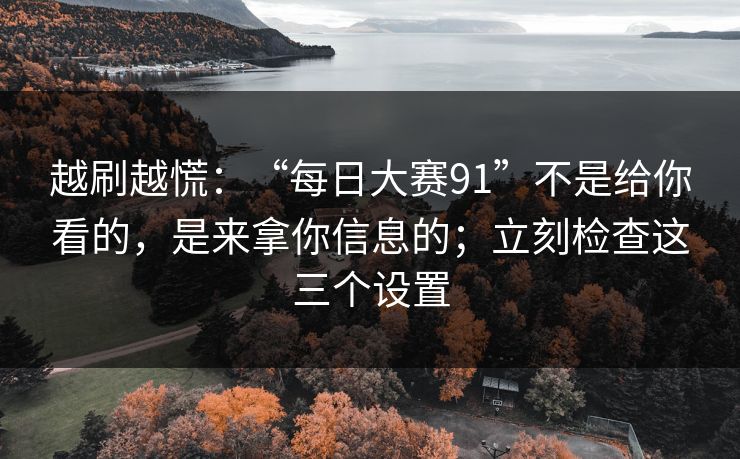 越刷越慌：“每日大赛91”不是给你看的，是来拿你信息的；立刻检查这三个设置