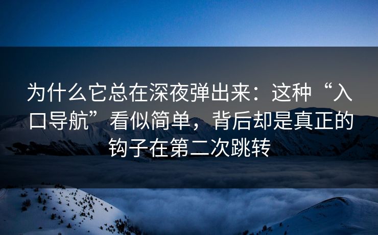 为什么它总在深夜弹出来：这种“入口导航”看似简单，背后却是真正的钩子在第二次跳转