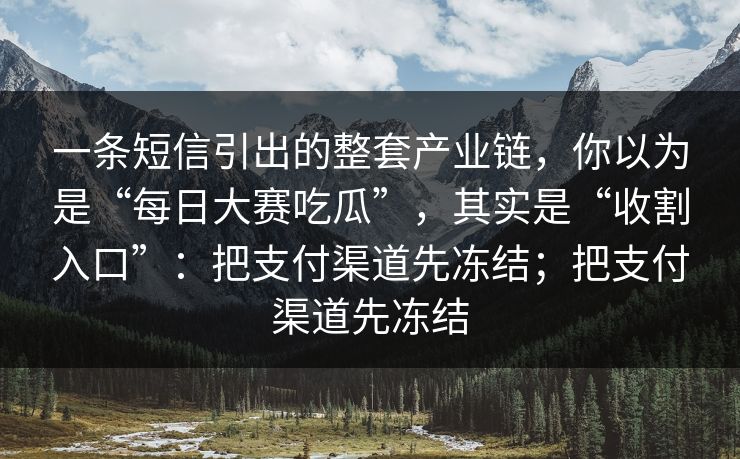 一条短信引出的整套产业链，你以为是“每日大赛吃瓜”，其实是“收割入口”：把支付渠道先冻结；把支付渠道先冻结