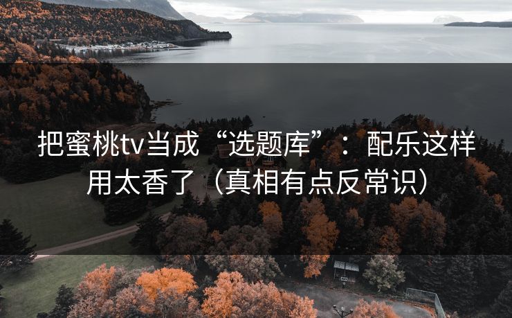 把蜜桃tv当成“选题库”：配乐这样用太香了（真相有点反常识）