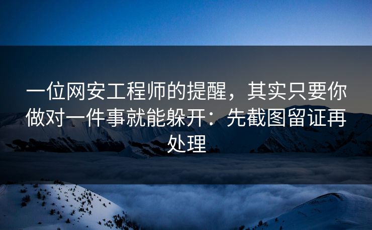 一位网安工程师的提醒，其实只要你做对一件事就能躲开：先截图留证再处理