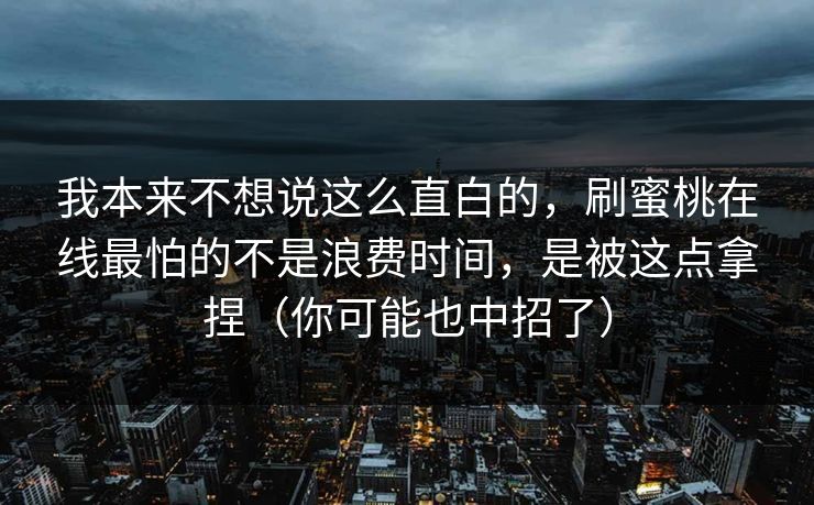 我本来不想说这么直白的，刷蜜桃在线最怕的不是浪费时间，是被这点拿捏（你可能也中招了）