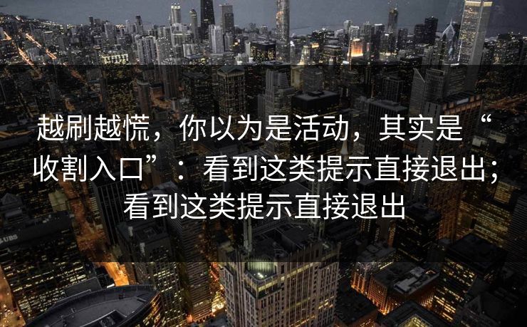 越刷越慌，你以为是活动，其实是“收割入口”：看到这类提示直接退出；看到这类提示直接退出
