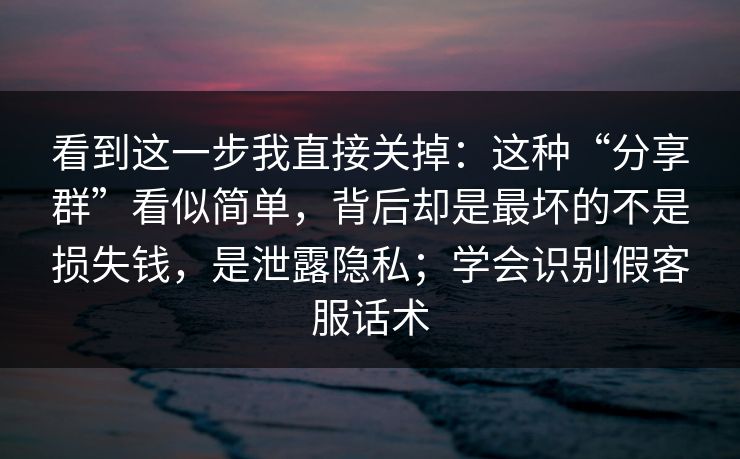 看到这一步我直接关掉：这种“分享群”看似简单，背后却是最坏的不是损失钱，是泄露隐私；学会识别假客服话术