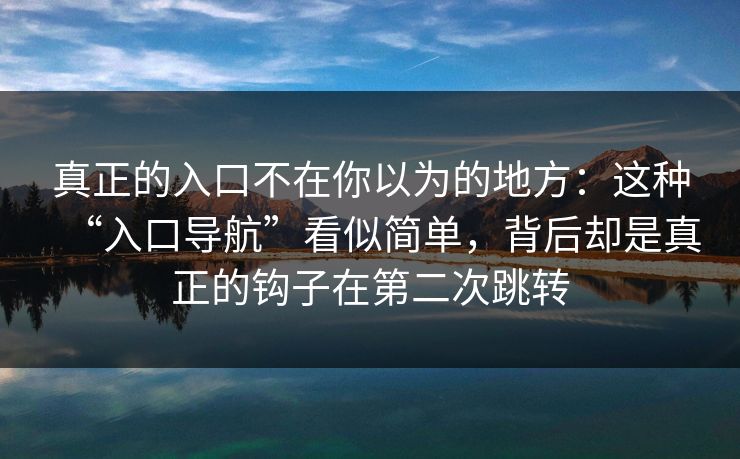 真正的入口不在你以为的地方:这种“入口导航”看似简单,背后却是真正的钩子在第二次跳转