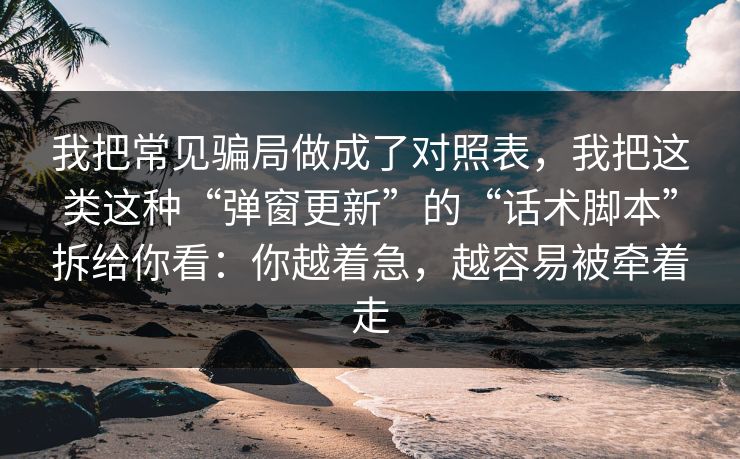 我把常见骗局做成了对照表,我把这类这种“弹窗更新”的“话术脚本”拆给你看:你越着急,越容易被牵着走