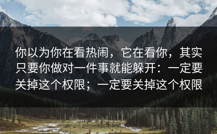 你以为你在看热闹,它在看你,其实只要你做对一件事就能躲开:一定要关掉这个权限;一定要关掉这个权限