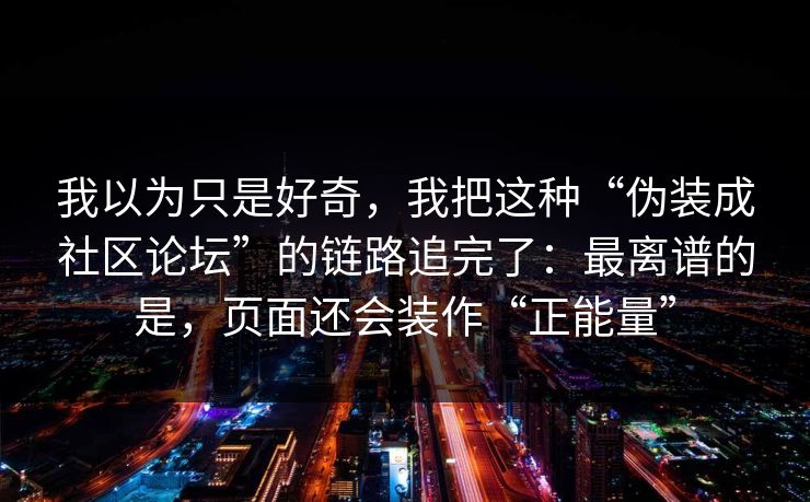 我以为只是好奇,我把这种“伪装成社区论坛”的链路追完了:最离谱的是,页面还会装作“正能量”
