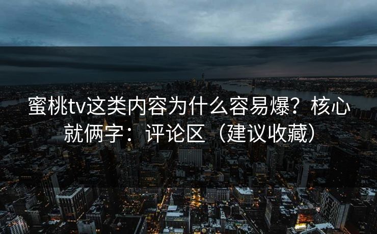蜜桃tv这类内容为什么容易爆?核心就俩字:评论区(建议收藏)