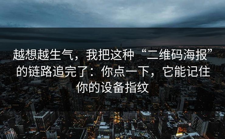 越想越生气,我把这种“二维码海报”的链路追完了:你点一下,它能记住你的设备指纹
