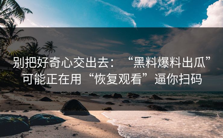 别把好奇心交出去:“黑料爆料出瓜”可能正在用“恢复观看”逼你扫码