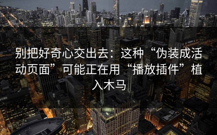别把好奇心交出去:这种“伪装成活动页面”可能正在用“播放插件”植入木马