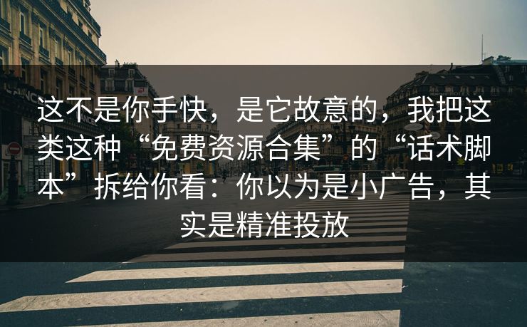 这不是你手快,是它故意的,我把这类这种“免费资源合集”的“话术脚本”拆给你看:你以为是小广告,其实是精准投放