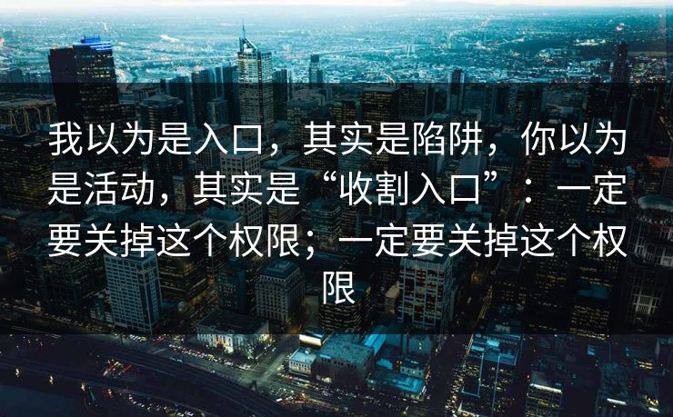 我以为是入口,其实是陷阱,你以为是活动,其实是“收割入口”:一定要关掉这个权限;一定要关掉这个权限