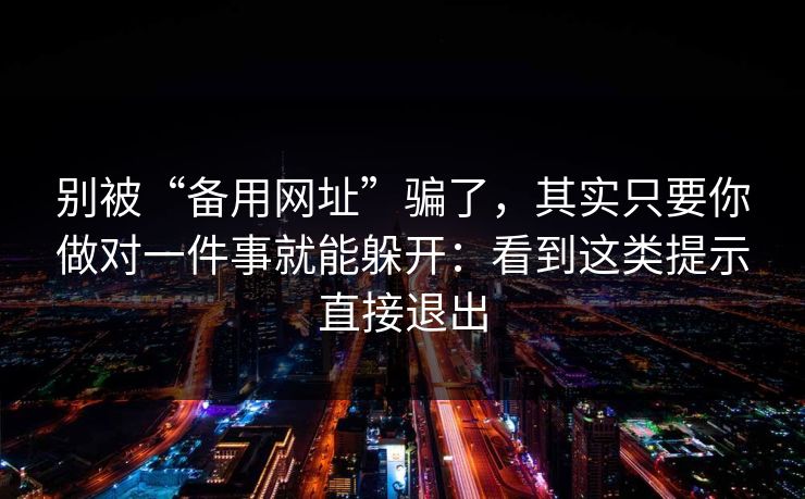 别被“备用网址”骗了,其实只要你做对一件事就能躲开:看到这类提示直接退出