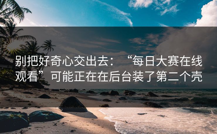 别把好奇心交出去:“每日大赛在线观看”可能正在在后台装了第二个壳