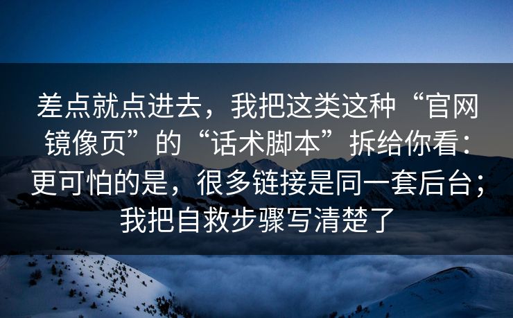 差点就点进去,我把这类这种“官网镜像页”的“话术脚本”拆给你看:更可怕的是,很多链接是同一套后台;我把自救步骤写清楚了