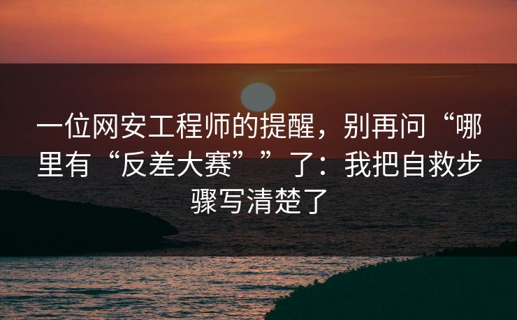 一位网安工程师的提醒,别再问“哪里有“反差大赛””了:我把自救步骤写清楚了