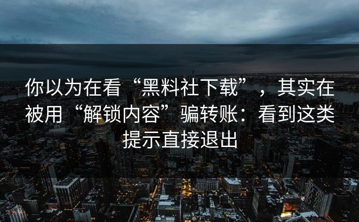 你以为在看“黑料社下载”,其实在被用“解锁内容”骗转账:看到这类提示直接退出