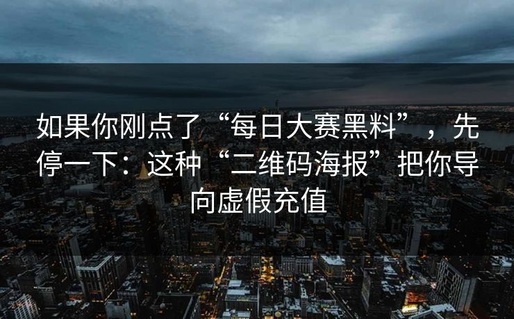 如果你刚点了“每日大赛黑料”,先停一下:这种“二维码海报”把你导向虚假充值