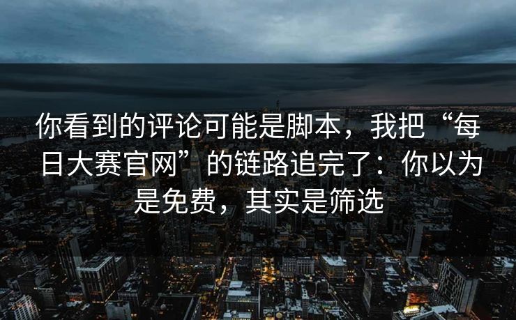 你看到的评论可能是脚本,我把“每日大赛官网”的链路追完了:你以为是免费,其实是筛选